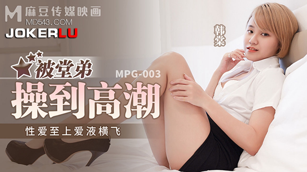 MPG-003. Han Tang. Fucked to an orgasm by my cousin. Sex is the best love juice flying. Madou Media Films