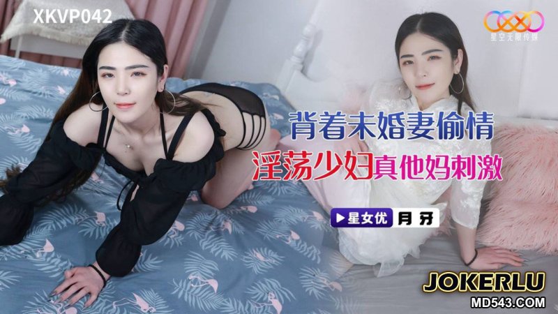  XKVP042 月牙 背着未婚妻偷情淫荡少妇 真***刺激 星空无限传媒