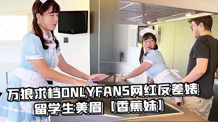  万狼求档OnlyFans网红反差婊留学生美眉【香蕉妹】剧情演绎，家庭保姆工作中被男主强行进入 